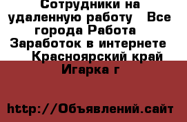 Сотрудники на удаленную работу - Все города Работа » Заработок в интернете   . Красноярский край,Игарка г.